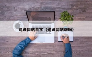 克孜勒苏建设网站自学（建设网站难吗）