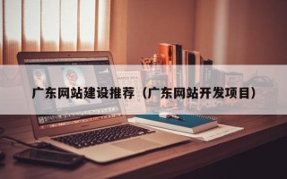 克孜勒苏广东网站建设推荐（广东网站开发项目）