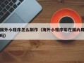 克孜勒苏国外小程序怎么制作（海外小程序能在国内用吗）