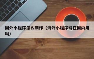 克孜勒苏国外小程序怎么制作（海外小程序能在国内用吗）