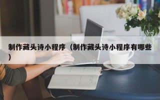 克孜勒苏制作藏头诗小程序（制作藏头诗小程序有哪些）
