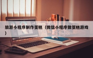 克孜勒苏旅游小程序制作蛋糕（微信小程序做蛋糕游戏）